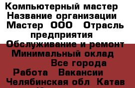 Компьютерный мастер › Название организации ­ Мастер, ООО › Отрасль предприятия ­ Обслуживание и ремонт › Минимальный оклад ­ 95 000 - Все города Работа » Вакансии   . Челябинская обл.,Катав-Ивановск г.